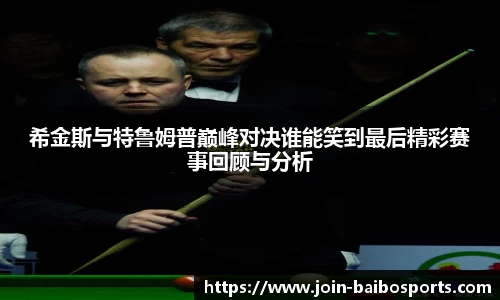 希金斯与特鲁姆普巅峰对决谁能笑到最后精彩赛事回顾与分析