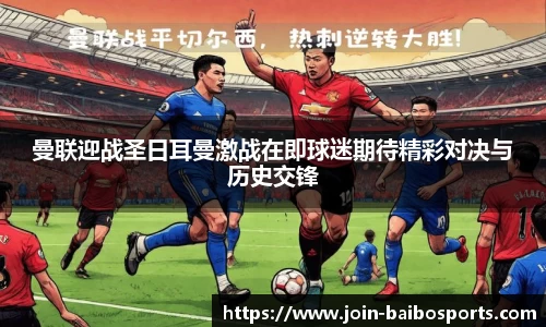 曼联迎战圣日耳曼激战在即球迷期待精彩对决与历史交锋