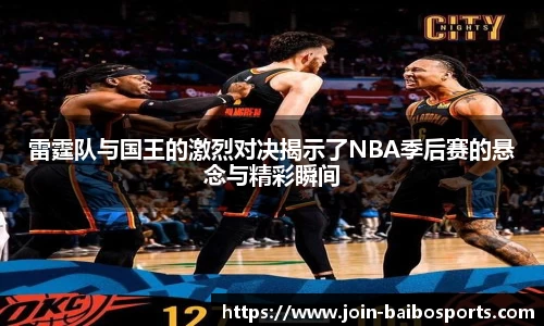 雷霆队与国王的激烈对决揭示了NBA季后赛的悬念与精彩瞬间